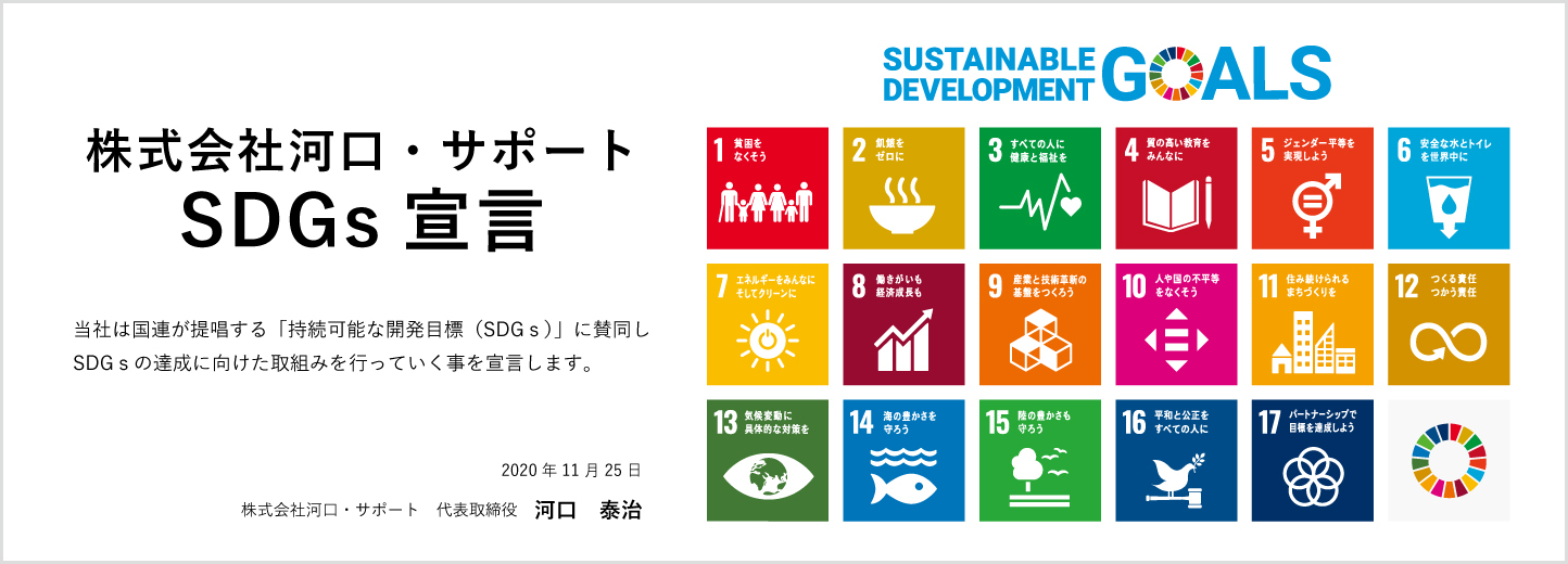 株式会社河口・サポートSDGs宣言 当社は国連が提唱する「持続可能な開発目標（SDGｓ）」に賛同しSDGｓの達成に向けた取組みを行っていく事を宣言します。